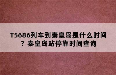 T5686列车到秦皇岛是什么时间？秦皇岛站停靠时间查询