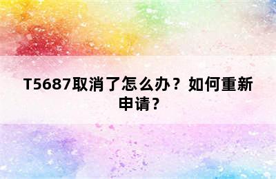 T5687取消了怎么办？如何重新申请？