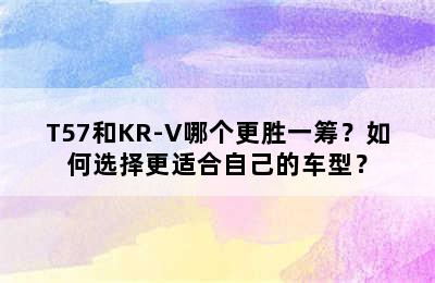 T57和KR-V哪个更胜一筹？如何选择更适合自己的车型？