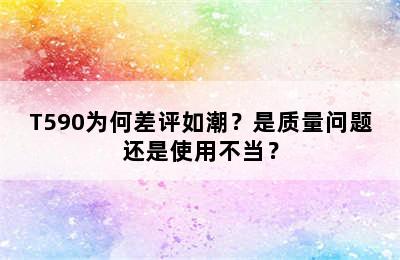 T590为何差评如潮？是质量问题还是使用不当？