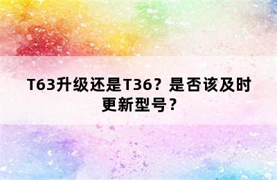 T63升级还是T36？是否该及时更新型号？