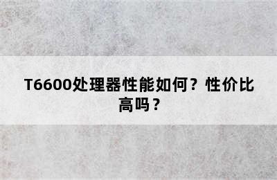 T6600处理器性能如何？性价比高吗？