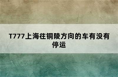 T776/T777上海往铜陵方向的车有没有停运