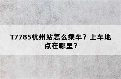 T7785杭州站怎么乘车？上车地点在哪里？