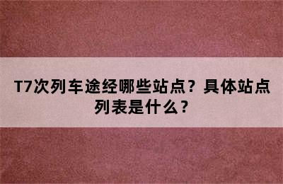 T7次列车途经哪些站点？具体站点列表是什么？