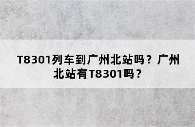 T8301列车到广州北站吗？广州北站有T8301吗？