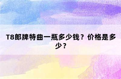 T8郎牌特曲一瓶多少钱？价格是多少？