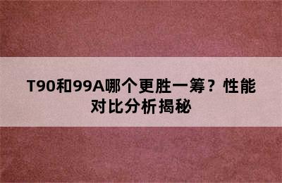 T90和99A哪个更胜一筹？性能对比分析揭秘