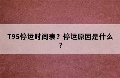 T95停运时间表？停运原因是什么？