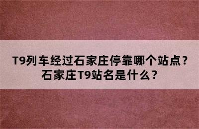 T9列车经过石家庄停靠哪个站点？石家庄T9站名是什么？