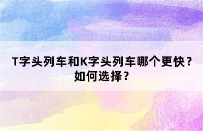 T字头列车和K字头列车哪个更快？如何选择？