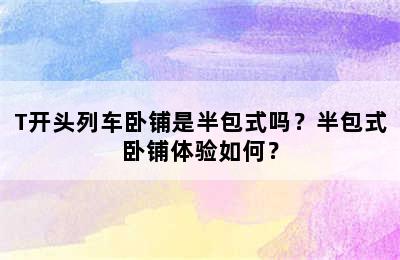 T开头列车卧铺是半包式吗？半包式卧铺体验如何？
