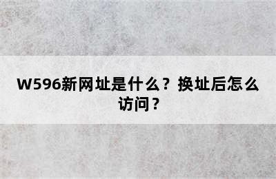 W596新网址是什么？换址后怎么访问？