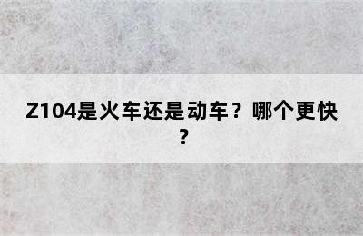 Z104是火车还是动车？哪个更快？