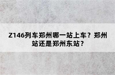 Z146列车郑州哪一站上车？郑州站还是郑州东站？