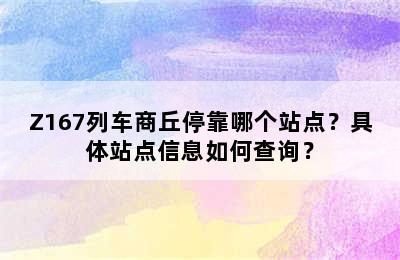 Z167列车商丘停靠哪个站点？具体站点信息如何查询？