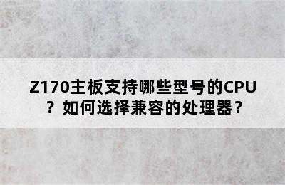 Z170主板支持哪些型号的CPU？如何选择兼容的处理器？
