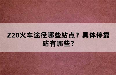 Z20火车途径哪些站点？具体停靠站有哪些？