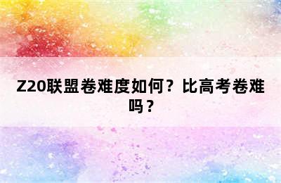Z20联盟卷难度如何？比高考卷难吗？