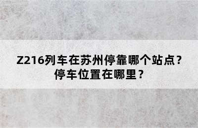Z216列车在苏州停靠哪个站点？停车位置在哪里？