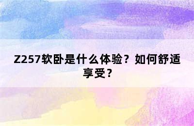 Z257软卧是什么体验？如何舒适享受？