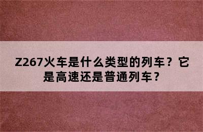 Z267火车是什么类型的列车？它是高速还是普通列车？