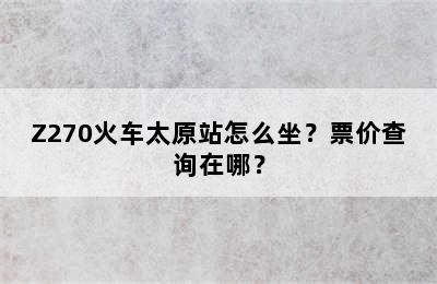 Z270火车太原站怎么坐？票价查询在哪？