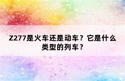 Z277是火车还是动车？它是什么类型的列车？