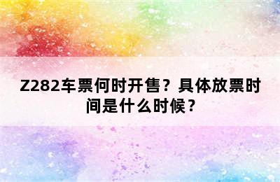 Z282车票何时开售？具体放票时间是什么时候？