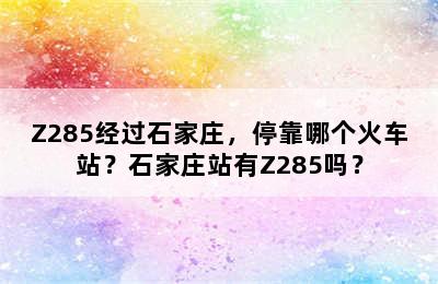 Z285经过石家庄，停靠哪个火车站？石家庄站有Z285吗？