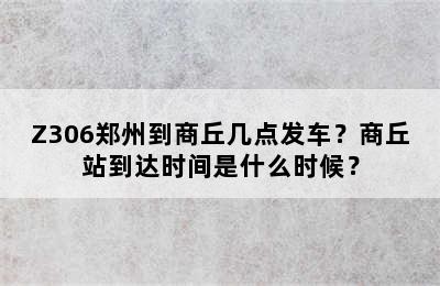 Z306郑州到商丘几点发车？商丘站到达时间是什么时候？