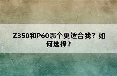 Z350和P60哪个更适合我？如何选择？