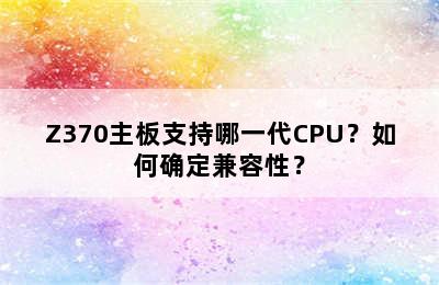 Z370主板支持哪一代CPU？如何确定兼容性？