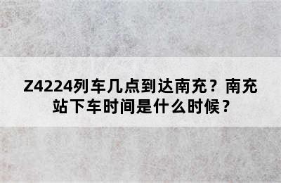 Z4224列车几点到达南充？南充站下车时间是什么时候？