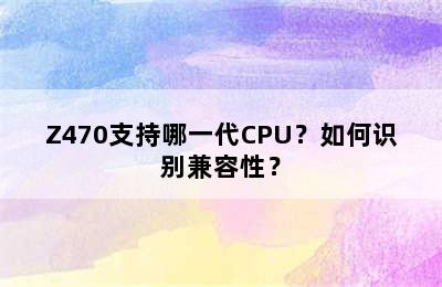 Z470支持哪一代CPU？如何识别兼容性？