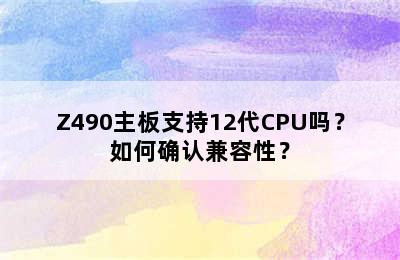 Z490主板支持12代CPU吗？如何确认兼容性？
