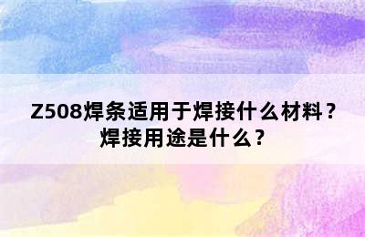 Z508焊条适用于焊接什么材料？焊接用途是什么？