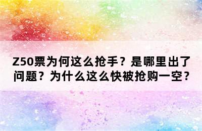 Z50票为何这么抢手？是哪里出了问题？为什么这么快被抢购一空？