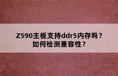 Z590主板支持ddr5内存吗？如何检测兼容性？