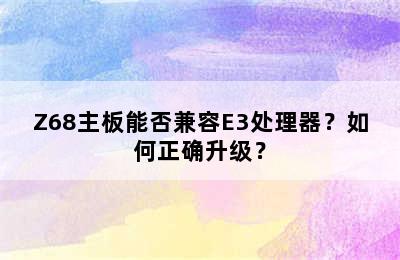 Z68主板能否兼容E3处理器？如何正确升级？