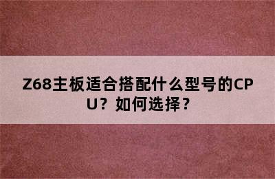 Z68主板适合搭配什么型号的CPU？如何选择？