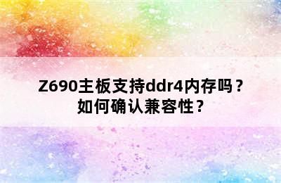 Z690主板支持ddr4内存吗？如何确认兼容性？