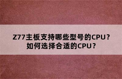 Z77主板支持哪些型号的CPU？如何选择合适的CPU？