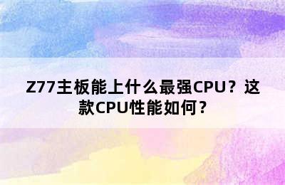 Z77主板能上什么最强CPU？这款CPU性能如何？