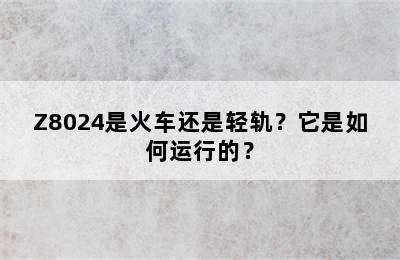 Z8024是火车还是轻轨？它是如何运行的？