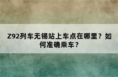 Z92列车无锡站上车点在哪里？如何准确乘车？