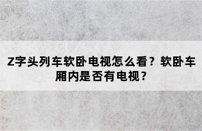 Z字头列车软卧电视怎么看？软卧车厢内是否有电视？