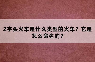Z字头火车是什么类型的火车？它是怎么命名的？