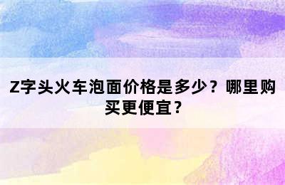 Z字头火车泡面价格是多少？哪里购买更便宜？