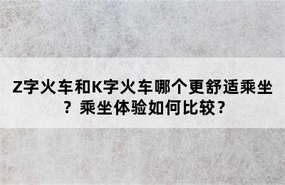 Z字火车和K字火车哪个更舒适乘坐？乘坐体验如何比较？